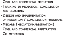 -	Médiation civile et commerciale -	Formation en médiation / conciliation et coaching -	Design et implantation de programmes de médiation / conciliation -	Medarb (médiation-arbitrage) -	Arbitrage civil et commercial -	Comédiation -	Médiation familiale